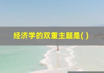 经济学的双重主题是( )